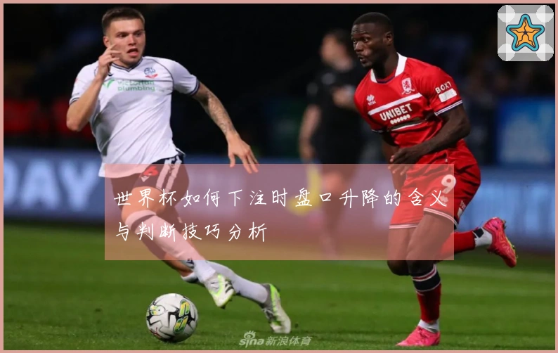 世界杯如何下注时盘口升降的含义与判断技巧分析