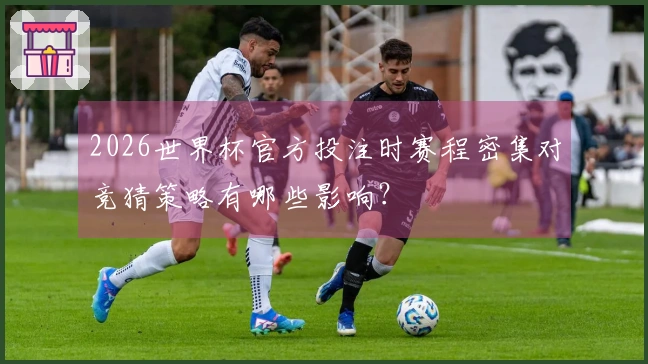2026世界杯官方投注时赛程密集对竞猜策略有哪些影响？