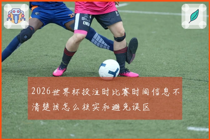 2026世界杯投注时比赛时间信息不清楚该怎么核实和避免误区