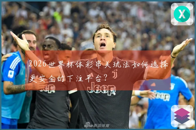 2026世界杯体彩串关玩法如何选择更安全的下注平台？