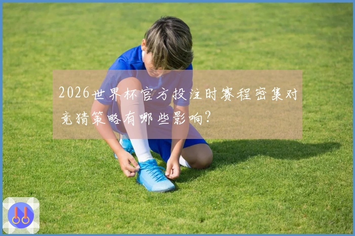 2026世界杯官方投注时赛程密集对竞猜策略有哪些影响？