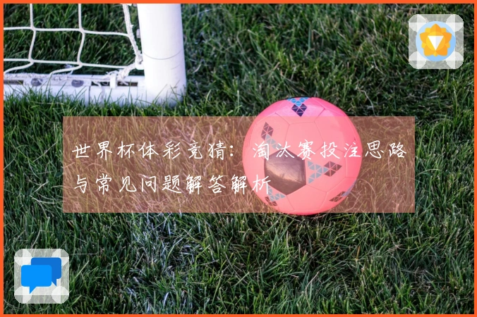 世界杯体彩竞猜：淘汰赛投注思路与常见问题解答解析
