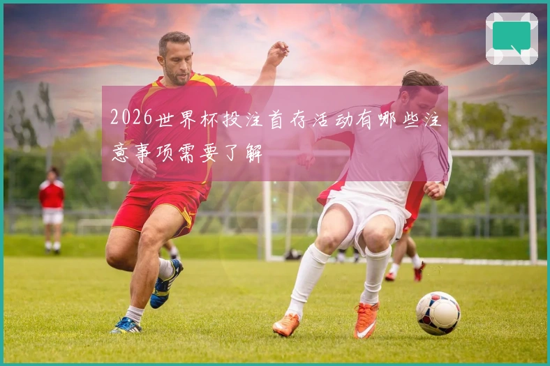 2026世界杯投注首存活动有哪些注意事项需要了解