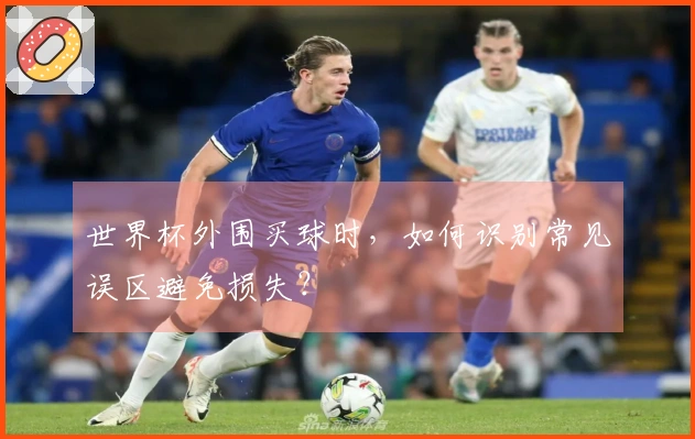 世界杯外围买球时，如何识别常见误区避免损失？