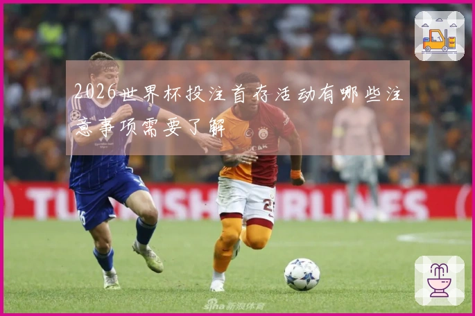 2026世界杯投注首存活动有哪些注意事项需要了解
